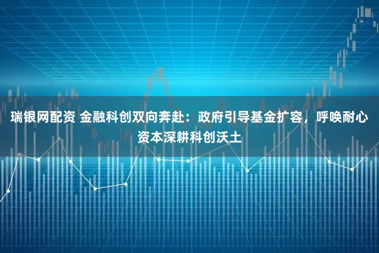 瑞银网配资 金融科创双向奔赴：政府引导基金扩容，呼唤耐心资本深耕科创沃土
