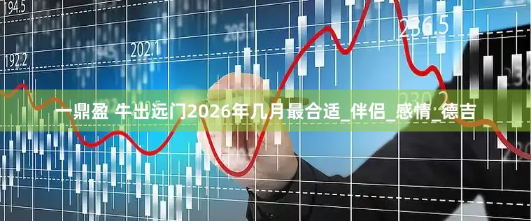 一鼎盈 牛出远门2026年几月最合适_伴侣_感情_德吉