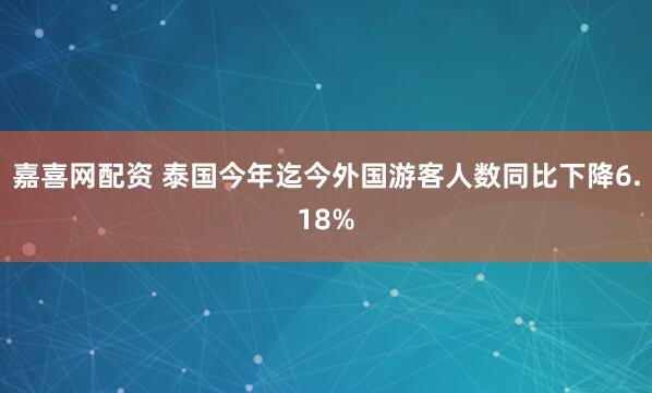 嘉喜网配资 泰国今年迄今外国游客人数同比下降6.18%