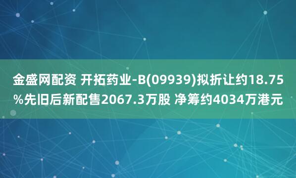 金盛网配资 开拓药业-B(09939)拟折让约18.75%先旧后新配售2067.3万股 净筹约4034万港元