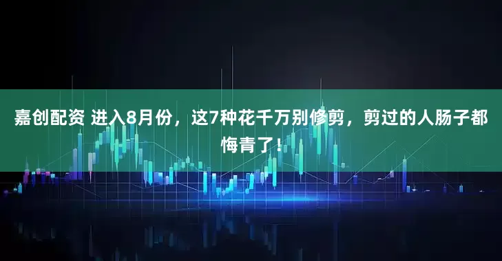嘉创配资 进入8月份，这7种花千万别修剪，剪过的人肠子都悔青了！