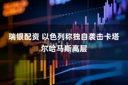 瑞银配资 以色列称独自袭击卡塔尔哈马斯高层