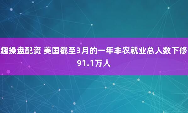 趣操盘配资 美国截至3月的一年非农就业总人数下修91.1万人