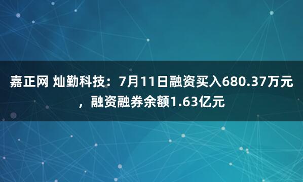嘉正网 灿勤科技：7月11日融资买入680.37万元，融资融券余额1.63亿元
