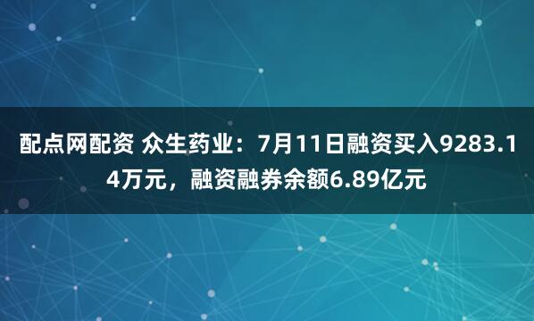 配点网配资 众生药业：7月11日融资买入9283.14万元，融资融券余额6.89亿元