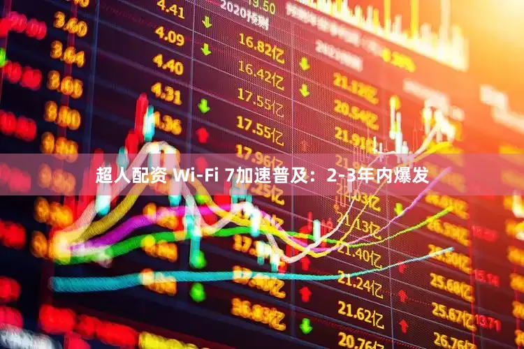 超人配资 Wi-Fi 7加速普及：2-3年内爆发