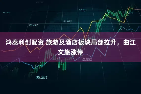 鸿泰利创配资 旅游及酒店板块局部拉升，曲江文旅涨停