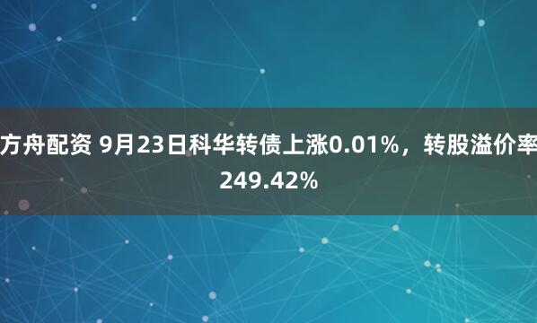 方舟配资 9月23日科华转债上涨0.01%，转股溢价率249.42%