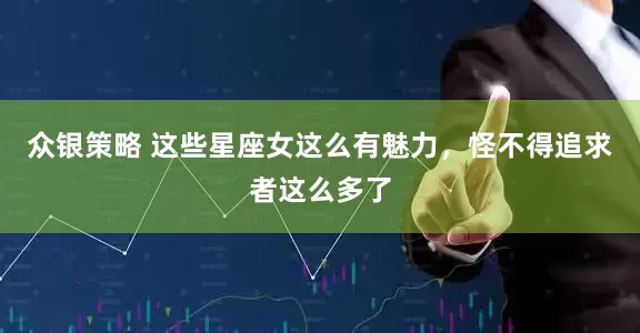 众银策略 这些星座女这么有魅力，怪不得追求者这么多了