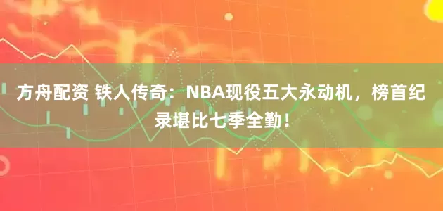 方舟配资 铁人传奇：NBA现役五大永动机，榜首纪录堪比七季全勤！