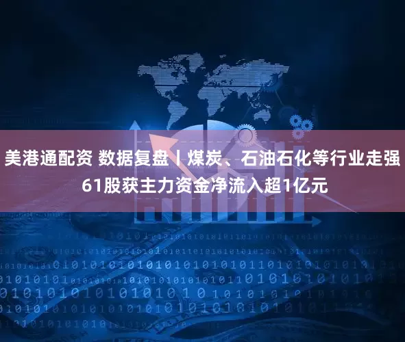 美港通配资 数据复盘丨煤炭、石油石化等行业走强 61股获主力资金净流入超1亿元