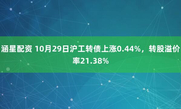 涵星配资 10月29日沪工转债上涨0.44%，转股溢价率21.38%