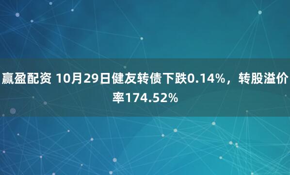 赢盈配资 10月29日健友转债下跌0.14%，转股溢价率174.52%