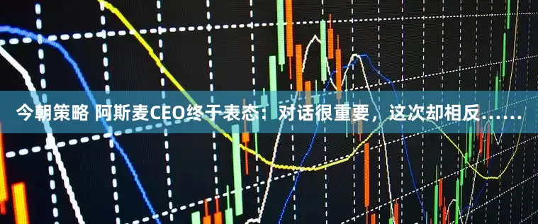 今朝策略 阿斯麦CEO终于表态：对话很重要，这次却相反……