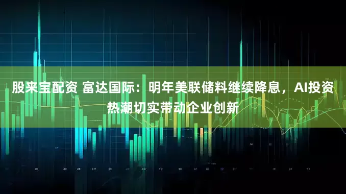 股来宝配资 富达国际：明年美联储料继续降息，AI投资热潮切实带动企业创新