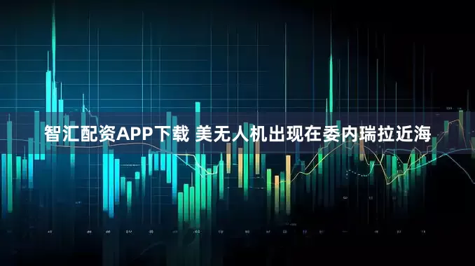 智汇配资APP下载 美无人机出现在委内瑞拉近海