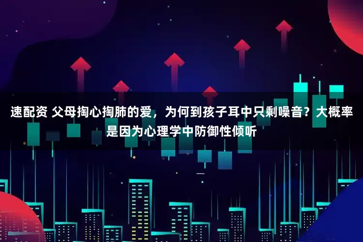 速配资 父母掏心掏肺的爱，为何到孩子耳中只剩噪音？大概率是因为心理学中防御性倾听