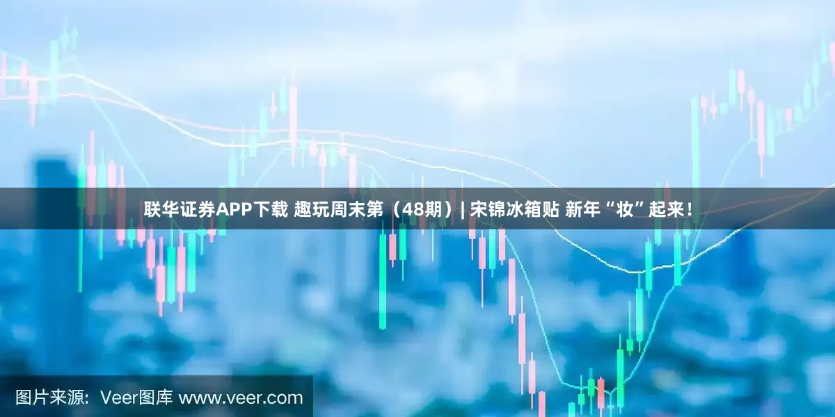 联华证券APP下载 趣玩周末第（48期）| 宋锦冰箱贴 新年“妆”起来！