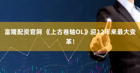 富隆配资官网 《上古卷轴OL》迎12年来最大变革！