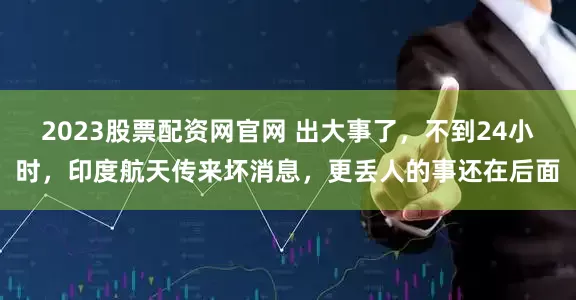 2023股票配资网官网 出大事了，不到24小时，印度航天传来坏消息，更丢人的事还在后面