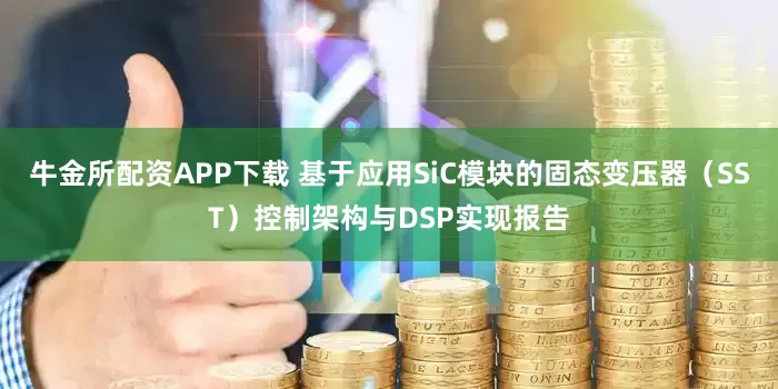 牛金所配资APP下载 基于应用SiC模块的固态变压器（SST）控制架构与DSP实现报告