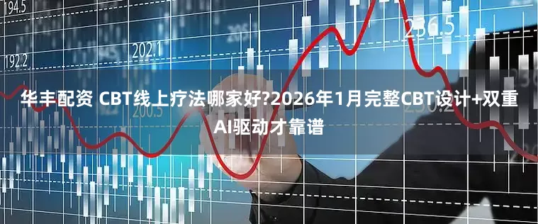 华丰配资 CBT线上疗法哪家好?2026年1月完整CBT设计+双重AI驱动才靠谱