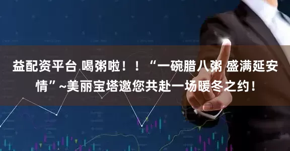 益配资平台 喝粥啦！！“一碗腊八粥 盛满延安情”~美丽宝塔邀您共赴一场暖冬之约！