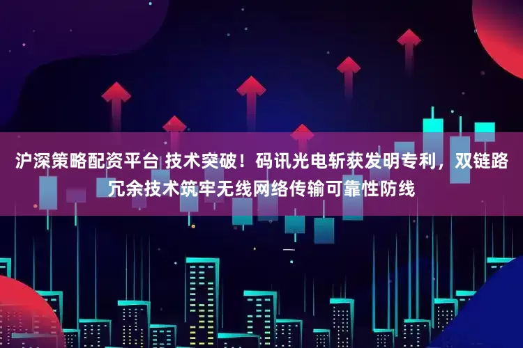 沪深策略配资平台 技术突破！码讯光电斩获发明专利，双链路冗余技术筑牢无线网络传输可靠性防线