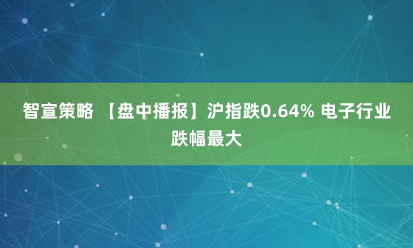 智宣策略 【盘中播报】沪指跌0.64% 电子行业跌幅最大