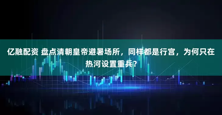 亿融配资 盘点清朝皇帝避暑场所，同样都是行宫，为何只在热河设置重兵？